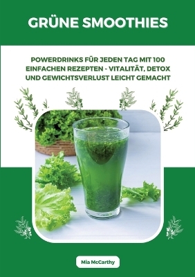 Grüne Smoothies: Powerdrinks für jeden Tag mit 100 einfachen Rezepten - Vitalität, Detox und Gewichtsverlust leicht gemacht - Mia McCarthy