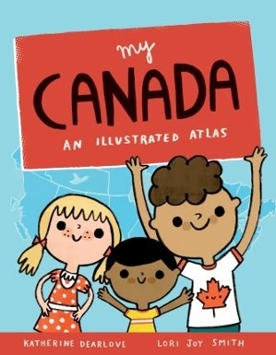 My Canada: An Illustrated Atlas - Katherine Dearlove