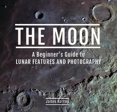 The Moon: A Beginner's Guide to Lunar Features and Photography - James Harrop