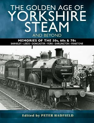 The Golden Age of Yorkshire Steam and Beyond - Peter Hadfield