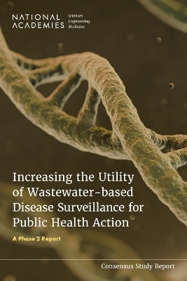 Increasing the Utility of Wastewater-based Disease Surveillance for Public Health Action - Engineering National Academies of Sciences  and Medicine,  Health and Medicine Division,  Board on Population Health and Public Health Practice,  Division on Earth and Life Studies,  Disease Surveillance Water Science and Technology Board