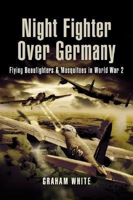 Night Fighter Over Germany: Flying Beaufighters and Mosquitoes in World War 2 - Graham White