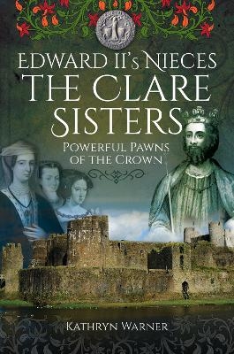 Edward II's Nieces: The Clare Sisters - Kathryn Warner