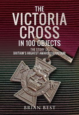 The Victoria Cross in 100 Objects - Brian Best