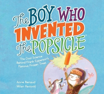 Boy Who Invented the Popsicle: The Cool Science Behind Frank Epperson's Famous Frozen Treat - Anne Renaud