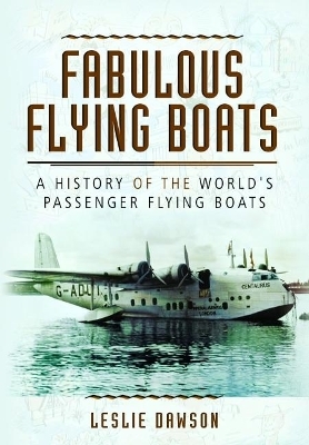 Fabulous Flying Boats: A History of the World's Passenger Flying Boats - Leslie Dawson