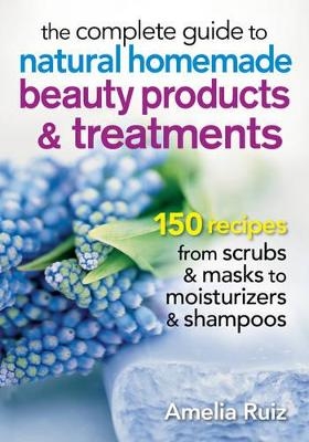 Complete Guide to Natural Homemade Beauty Products and Treatments - Amelia Ruiz