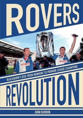 Rovers Revolution Blackburn's Rise From Nowhere to Premier League Champions - John Duerden