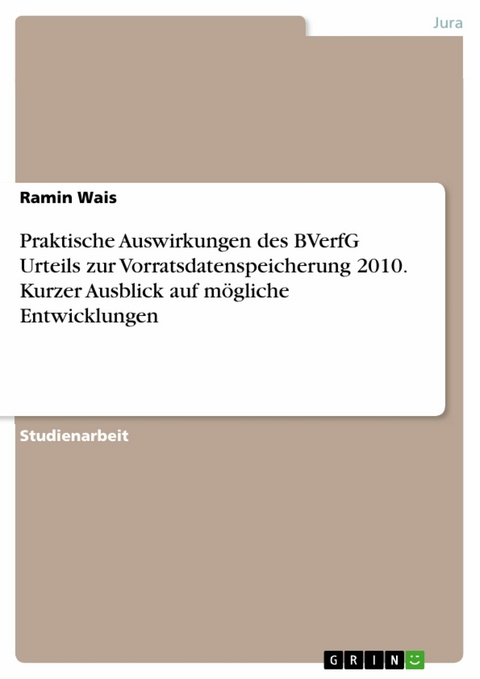 Praktische Auswirkungen des BVerfG Urteils zur Vorratsdatenspeicherung 2010. Kurzer Ausblick auf mögliche Entwicklungen - Ramin Wais