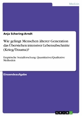 Wie gelingt Menschen älterer Generation das Überstehen intensiver Lebensabschnitte (Krieg/Trauma)? - Anja Schering-Arndt