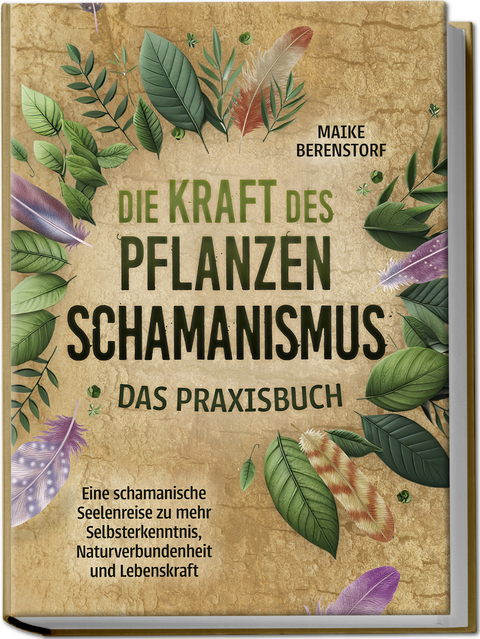 Die Kraft des Pflanzenschamanismus - Das Praxisbuch: Eine schamanische Seelenreise zu mehr Selbsterkenntnis, Naturverbundenheit und Lebenskraft - inkl. Ritualen & Zeremonien - Maike Berenstorf