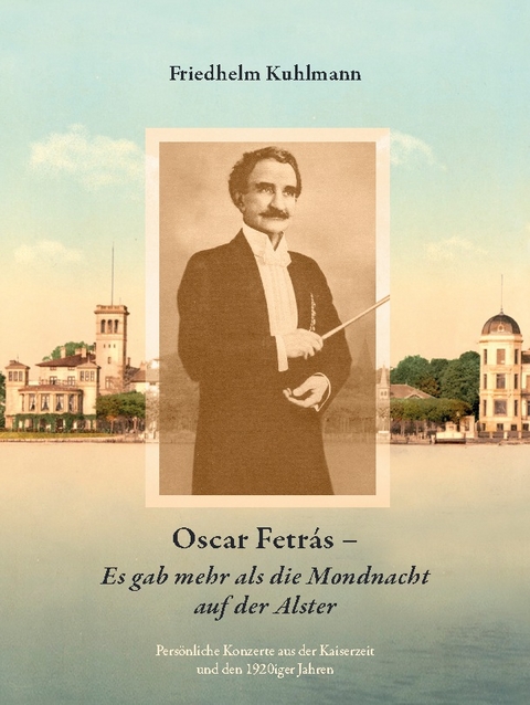 Oscar Fetrás - Es gab mehr als die Mondnacht auf der Alster: Persönliche Konzerte aus der Kaiserzeit und den 1920iger Jahren - Friedhelm Kuhlmann