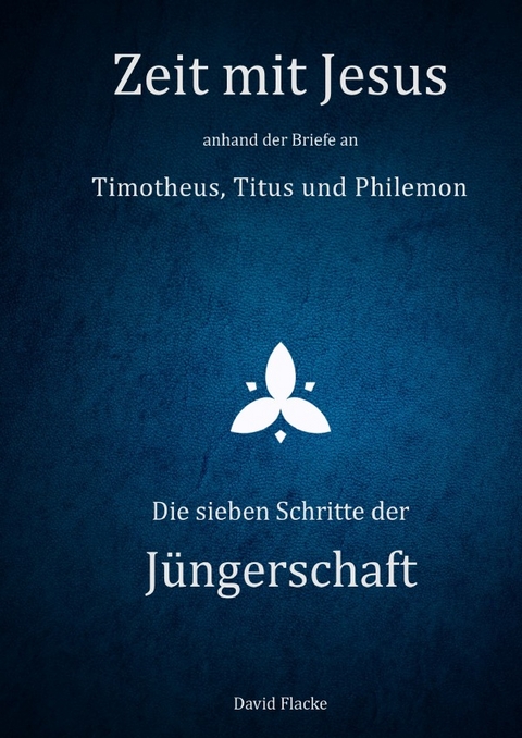 Zeit mit Jesus / Zeit mit Jesus anhand der Briefe an Timotheus, Titus und Philemon - Die sieben Schritte der Jüngerschaft - David Flacke