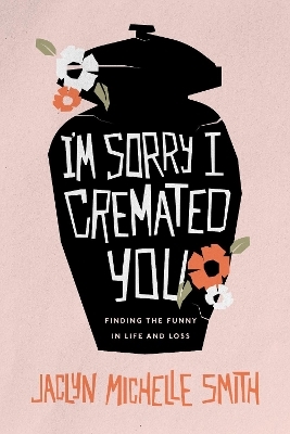 I'm Sorry I Cremated You - Jaclyn Michelle Smith