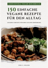 Genussvoll Vegan Kochbuch: 150 einfache vegane Rezepte für den Alltag - leckere Gerichte für eine gesunde Ernährung (Vegane Küche) - Emily J. Wilson