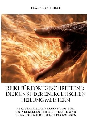 Reiki für Fortgeschrittene: Die Kunst der energetischen Heilung meistern - Franziska Ehrat