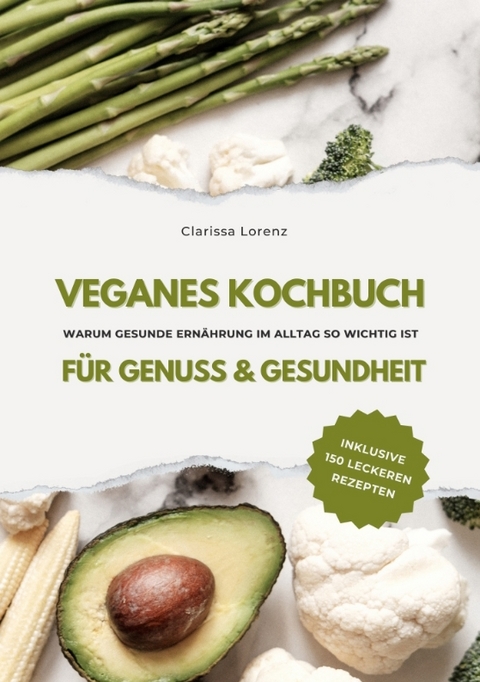 Veganes Kochbuch für Genuss & Gesundheit: Warum gesunde Ernährung im Alltag so wichtig ist - inklusive 150 gesunde Rezepte (Vegane Küche) - Clarissa Lorenz