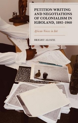 Petition Writing and Negotiations of Colonialism in Igboland, 1892–1960 - Bright Alozie