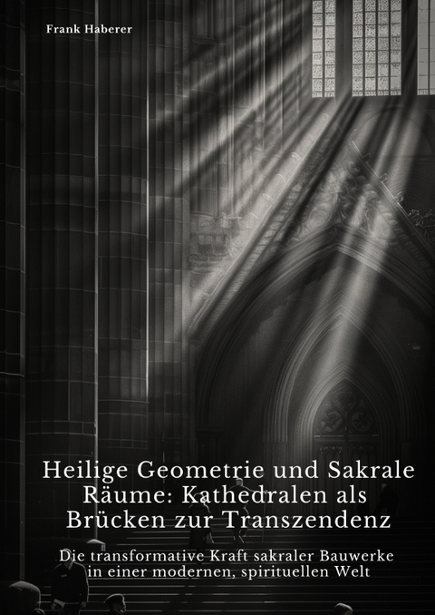 Heilige Geometrie und Sakrale Räume: Kathedralen als Brücken zur Transzendenz - Frank Haberer