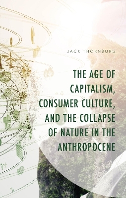 The Age of Capitalism, Consumer Culture, and the Collapse of Nature in the Anthropocene - Jack Thornburg