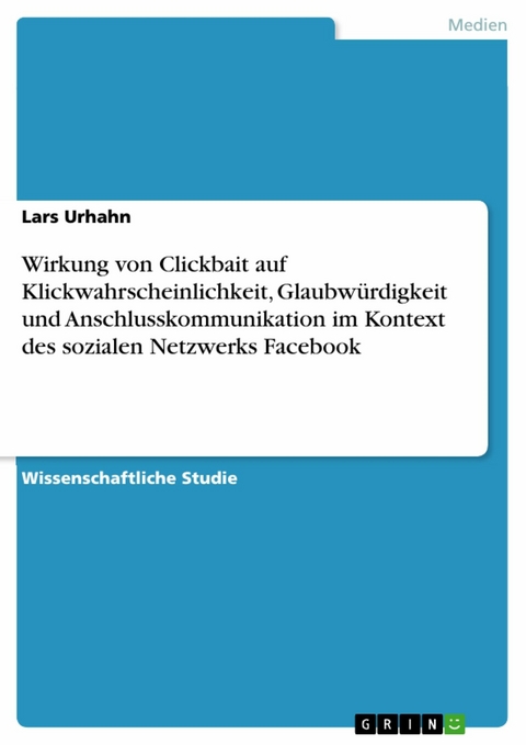 Wirkung von Clickbait auf Klickwahrscheinlichkeit, Glaubwürdigkeit und Anschlusskommunikation im Kontext des sozialen Netzwerks Facebook - Lars Urhahn