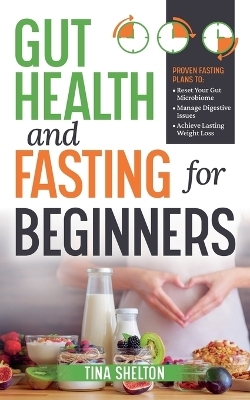 Gut Health and Fasting for Beginners. Proven Fasting Plans to Reset Your Gut Microbiome, Manage Digestive Issues, and Achieve Lasting Weight Loss. - Tina Shelton