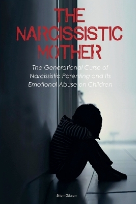 The Narcissistic Mother The Generational Curse of Narcissistic Parenting And Its Emotional Abuse on Children - Brian Gibson