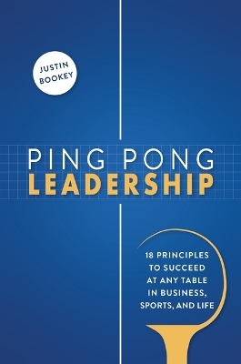 Ping Pong Leadership: 18 Principles to Succeed at Any Table in Business, Sports, and Life - Justin Bookey