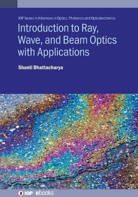 Introduction to Ray, Wave, and  Beam Optics with Applications - Shanti Bhattacharya