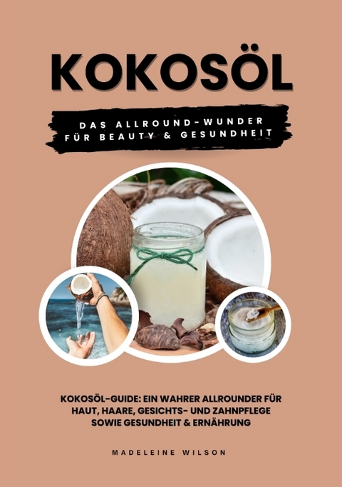 Kokosöl: Das Allround-Wunder für Beauty und Gesundheit (Kokosöl-Guide: Ein wahrer Allrounder für Haut, Haare, Gesichts- und Zahnpflege sowie Gesundheit & Ernährung) - Madeleine Wilson