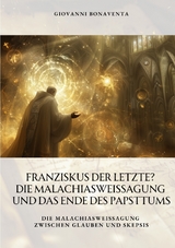 Franziskus der Letzte? Die Malachiasweissagung und das Ende des Papsttums - Giovanni Bonaventa