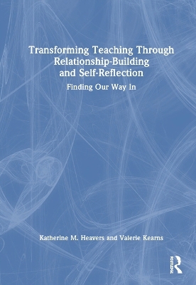 Transforming Teaching Through Relationship-Building and Self-Reflection - Katherine M. Heavers, Valerie Kearns