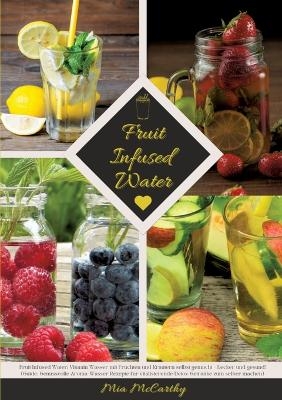 Fruit Infused Water: Vitamin Wasser mit Früchten und Kräutern selbst gemacht - Lecker und gesund! (Guide: Genussvolle Aroma-Wasser Rezepte für vitalisierende Detox-Getränke zum selber machen) - Mia McCarthy