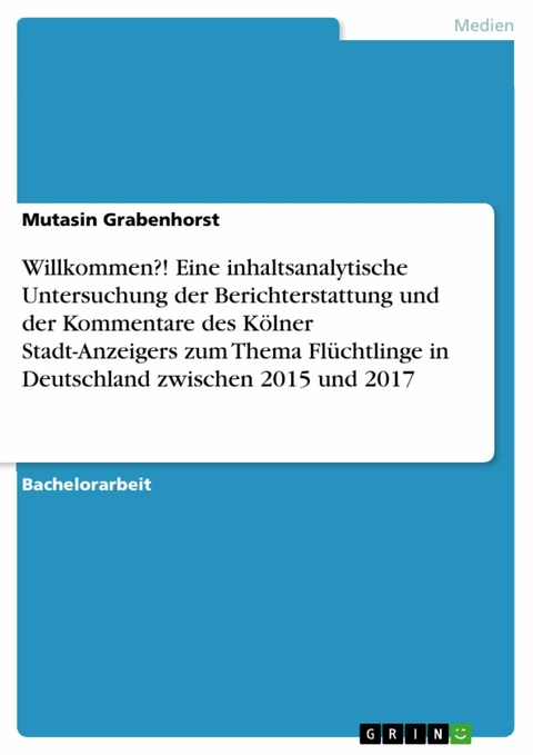 Willkommen?! Eine inhaltsanalytische Untersuchung der Berichterstattung und der Kommentare des Kölner Stadt-Anzeigers zum Thema Flüchtlinge in Deutschland zwischen 2015 und 2017 -  Mutasin Grabenhorst