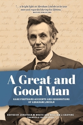 A Great and Good Man: Rare, First-Hand Accounts of Abraham Lincoln - Jonathan White, William Griffing