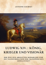 Ludwig XIV.: König, Krieger und Visionär - Antoine Colbert