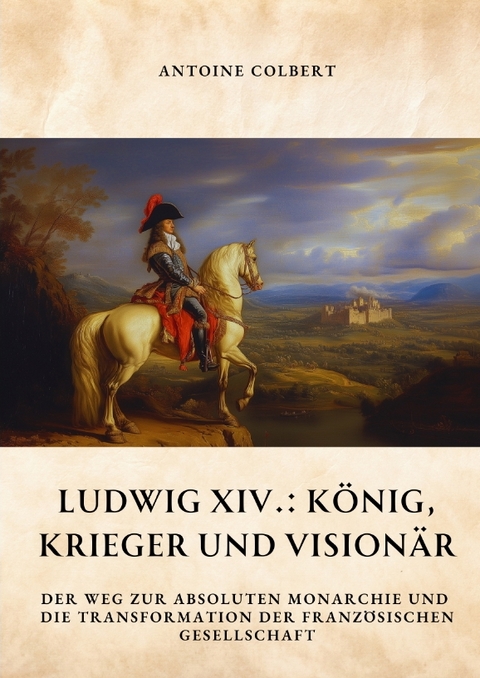 Ludwig XIV.: König, Krieger und Visionär - Antoine Colbert