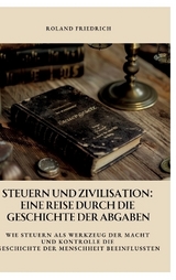 Steuern und Zivilisation: Eine Reise durch die Geschichte der Abgaben - Roland Friedrich