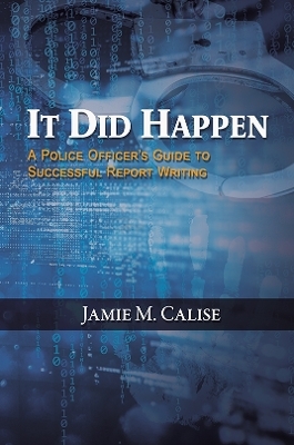 It Did Happen: A Police Officer’s Guide to Successful Report Writing - Jamie M. Calise