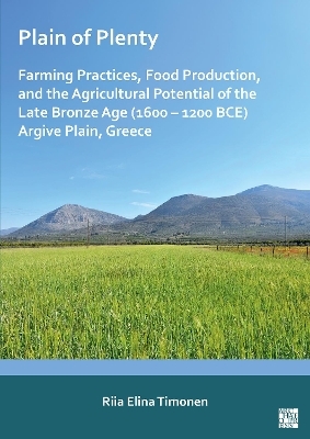 Plain of Plenty: Farming Practices, Food Production, and the Agricultural Potential of the Late Bronze Age (1600–1200 BCE) Argive Plain, Greece - Riia Elina Timonen