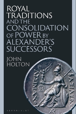 Royal Traditions and the Consolidation of Power by Alexander’s Successors - John Holton