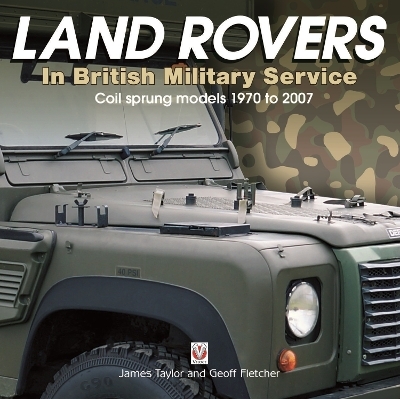 Land Rovers in British Military Service - Coil Sprung Models 1970 to 2007 - Geoff Fletcher, James Taylor