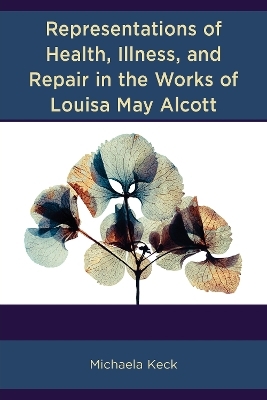 Representations of Health, Illness, and Repair in the Works of Louisa May Alcott - Michaela Keck