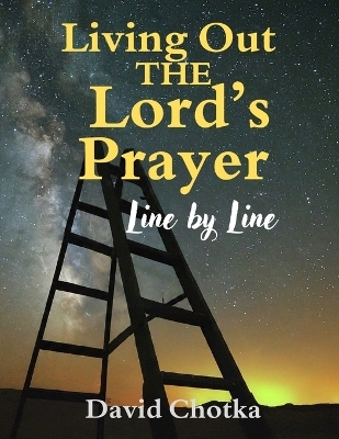 Living Out The Lord's Prayer Line By Line - David Chotka