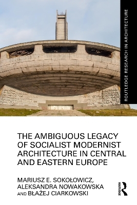 The Ambiguous Legacy of Socialist Modernist Architecture in Central and Eastern Europe - Mariusz Sokołowicz, Aleksandra Nowakowska, Błażej Ciarkowski