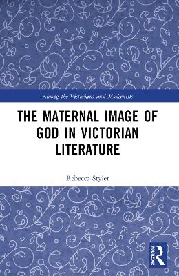 The Maternal Image of God in Victorian Literature - Rebecca Styler