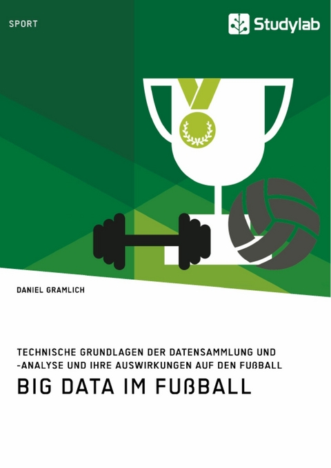 Big Data im Fußball. Technische Grundlagen der Datensammlung und -analyse und ihre Auswirkungen auf den Fußball - Daniel Gramlich