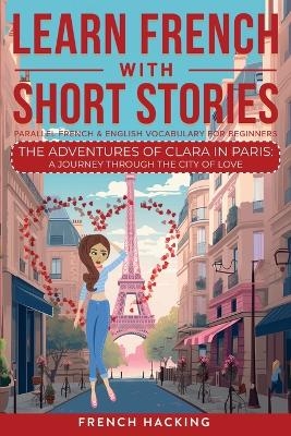 Learn French With Short Stories - Parallel French & English Vocabulary for Beginners. The Adventures of Clara in Paris -  French Hacking