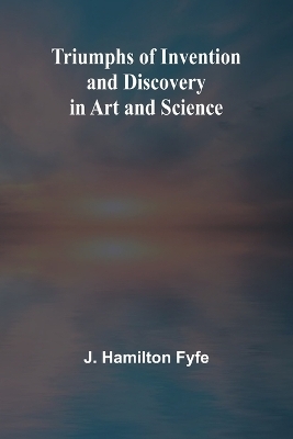 Triumphs of Invention and Discovery in Art and Science - J Hamilton Fyfe