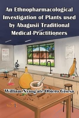 An Ethnopharmacological Investigation of Plants used by Abagusii Traditional Medical Practitioners - William O Gisesa